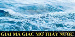 Mơ Thấy Nước Đánh Gì? Gợi Ý Con Số Tài Lộc Giúp Bạn Đổi Vận 3 Mơ Thấy Nước Đánh Gì? Gợi Ý Con Số Tài Lộc Giúp Bạn Đổi Vận